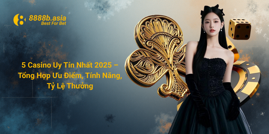 5 Casino Uy Tín Nhất 2025 – Tổng Hợp Ưu Điểm, Tính Năng, Tỷ Lệ Thưởng