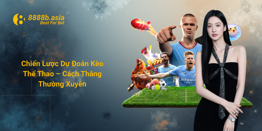 Chiến Lược Dự Đoán Kèo Thể Thao – Cách Thắng Thường Xuyên