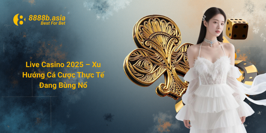 Live Casino 2025 – Xu Hướng Cá Cược Thực Tế Đang Bùng Nổ