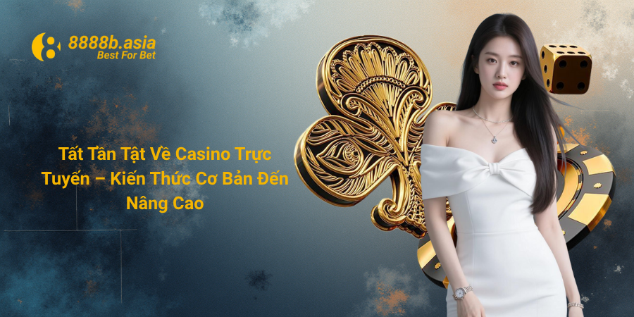 Tất Tần Tật Về Casino Trực Tuyến – Kiến Thức Cơ Bản Đến Nâng Cao