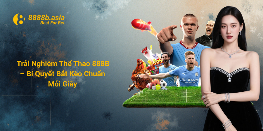 Trải Nghiệm Thể Thao 888B – Bí Quyết Bắt Kèo Chuẩn Mỗi Giây