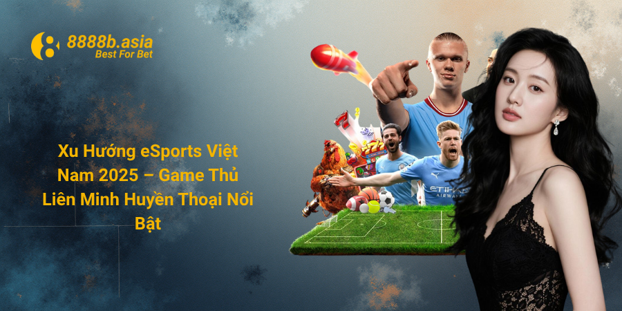 Xu Hướng eSports Việt Nam 2025 – Game Thủ Liên Minh Huyền Thoại Nổi Bật